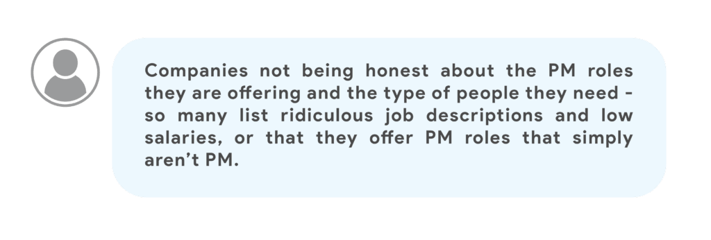 Companies not being honest about the PM roles they are offering and the type of people they need -so many list ridiculous job descriptions and low salaries, or that they offer PM roles that simply aren’t PM.