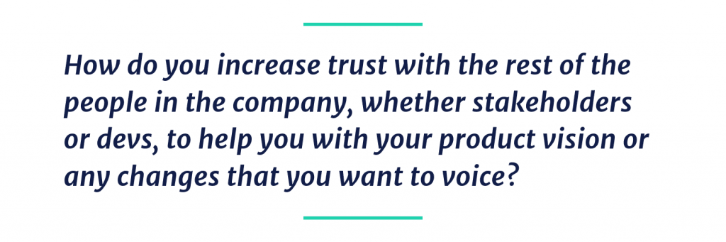 How do you increase trust with the rest of the people in the company, whether stakeholders or devs, to help you with your product vision or any changes that you want to voice?
